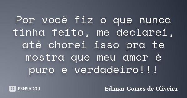 Por você fiz o que nunca tinha feito, me declarei, até chorei isso pra te mostra que meu amor é puro e verdadeiro!!!... Frase de Edimar Gomes de Oliveira.