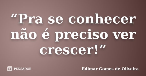 “Pra se conhecer não é preciso ver crescer!”... Frase de Edimar Gomes de Oliveira.