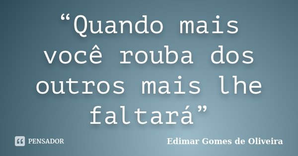 “Quando mais você rouba dos outros mais lhe faltará”... Frase de Edimar Gomes de Oliveira.