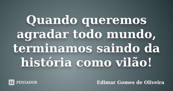 Quando queremos agradar todo mundo, terminamos saindo da história como vilão!... Frase de Edimar Gomes de Oliveira.