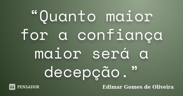 “Quanto maior for a confiança maior será a decepção.”... Frase de Edimar Gomes de Oliveira.