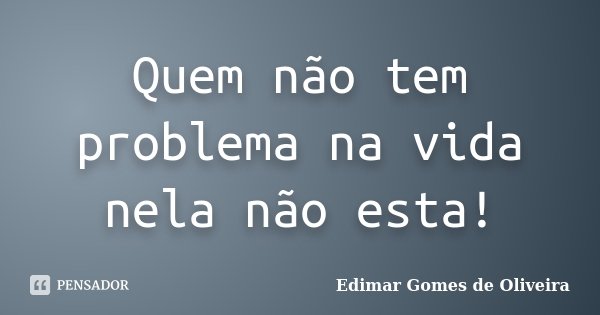 Quem não tem problema na vida nela não esta!... Frase de Edimar Gomes de Oliveira.
