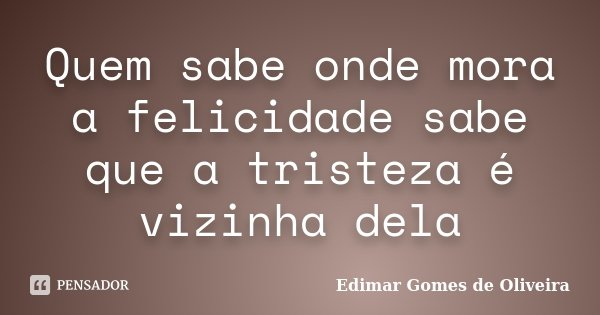 Quem sabe onde mora a felicidade sabe que a tristeza é vizinha dela... Frase de Edimar Gomes de Oliveira.