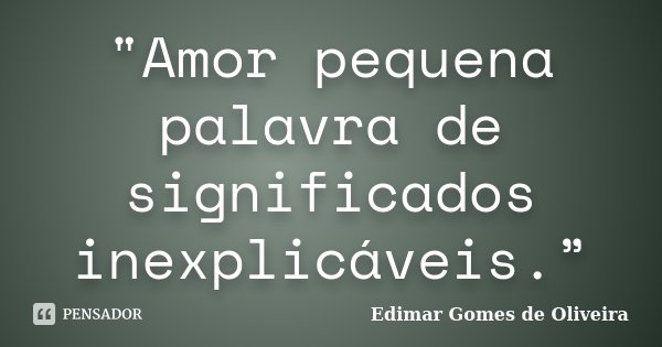 "Amor pequena palavra de significados inexplicáveis.”... Frase de Edimar Gomes de Oliveira.