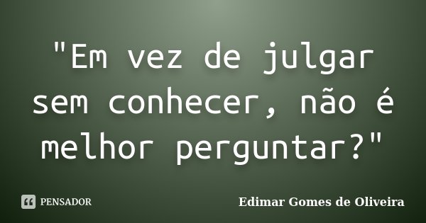 "Em vez de julgar sem conhecer, não é melhor perguntar?"... Frase de Edimar Gomes de Oliveira.