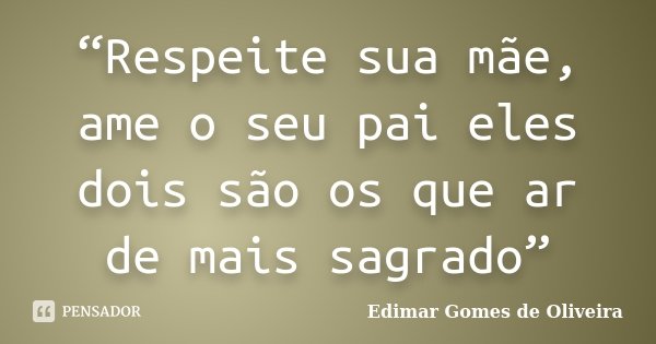 “Respeite sua mãe, ame o seu pai eles dois são os que ar de mais sagrado”... Frase de Edimar Gomes de Oliveira.