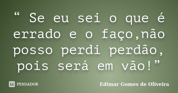 “ Se eu sei o que é errado e o faço,não posso perdi perdão, pois será em vão!”... Frase de Edimar Gomes de Oliveira.