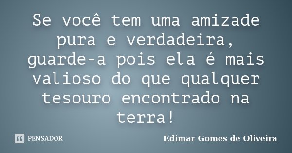Se você tem uma amizade pura e verdadeira, guarde-a pois ela é mais valioso do que qualquer tesouro encontrado na terra!... Frase de Edimar Gomes de Oliveira.
