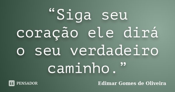“Siga seu coração ele dirá o seu verdadeiro caminho.”... Frase de Edimar Gomes de Oliveira.