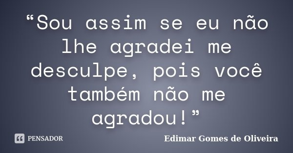 “Sou assim se eu não lhe agradei me desculpe, pois você também não me agradou!”... Frase de Edimar Gomes de Oliveira.