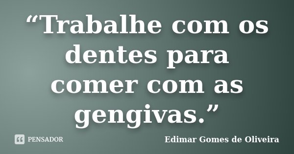 “Trabalhe com os dentes para comer com as gengivas.”... Frase de Edimar Gomes de Oliveira.