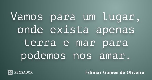 Vamos para um lugar, onde exista apenas terra e mar para podemos nos amar.... Frase de Edimar Gomes de Oliveira.