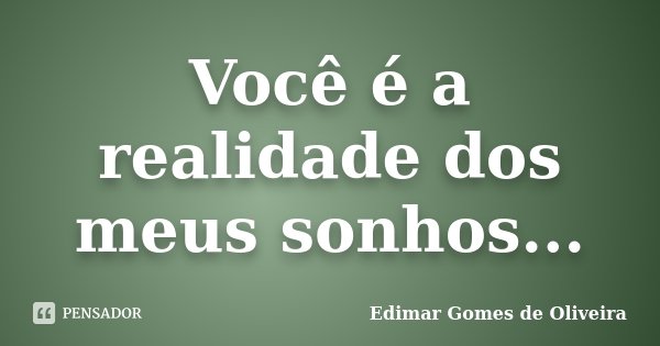 Você é a realidade dos meus sonhos...... Frase de Edimar Gomes de Oliveira.