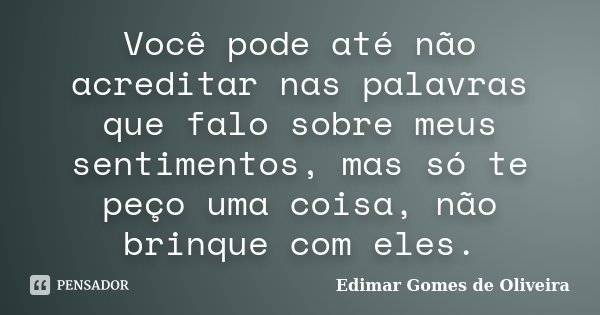 Você pode até não acreditar nas palavras que falo sobre meus sentimentos, mas só te peço uma coisa, não brinque com eles.... Frase de Edimar Gomes de Oliveira.