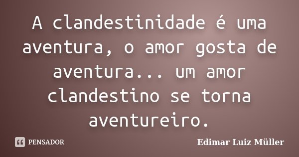 A clandestinidade é uma aventura, o amor gosta de aventura... um amor clandestino se torna aventureiro.... Frase de Edimar Luiz Müller.
