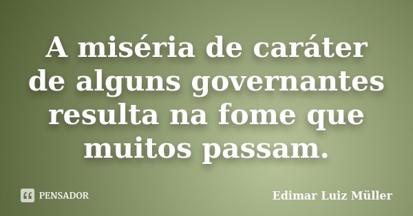 A miséria de caráter de alguns governantes resulta na fome que muitos passam.... Frase de Edimar Luiz Müller.