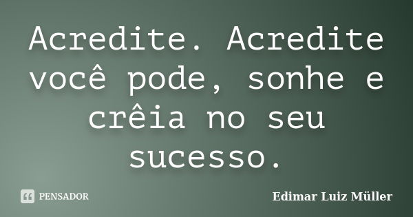 Acredite. Acredite você pode, sonhe e crêia no seu sucesso.... Frase de Edimar Luiz Müller.