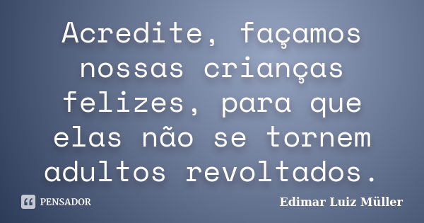 Acredite, façamos nossas crianças felizes, para que elas não se tornem adultos revoltados.... Frase de Edimar Luiz Müller.