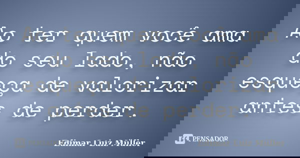 Ao ter quem você ama do seu lado, não esqueça de valorizar antes de perder.... Frase de Edimar Luiz Müller.