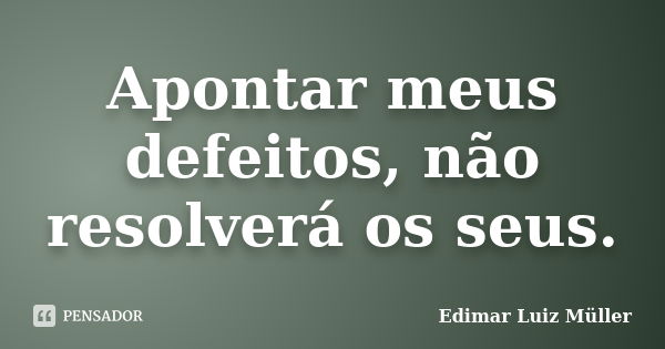 Apontar meus defeitos, não resolverá os seus.... Frase de Edimar Luiz Müller.