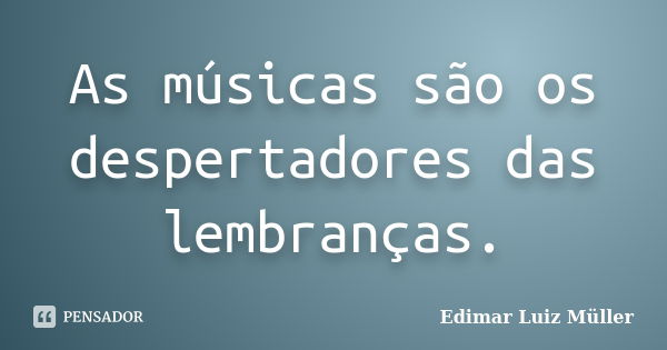 As músicas são os despertadores das lembranças.... Frase de Edimar Luiz Müller.