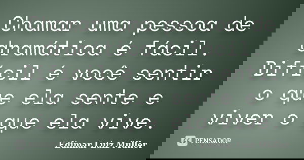 Chamar uma pessoa de dramática é fácil. Difícil é você sentir o que ela sente e viver o que ela vive.... Frase de Edimar Luiz Müller.