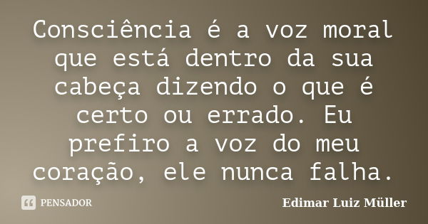 Consciência é a voz moral que está dentro da sua cabeça dizendo o que é certo ou errado. Eu prefiro a voz do meu coração, ele nunca falha.... Frase de Edimar Luiz Müller.