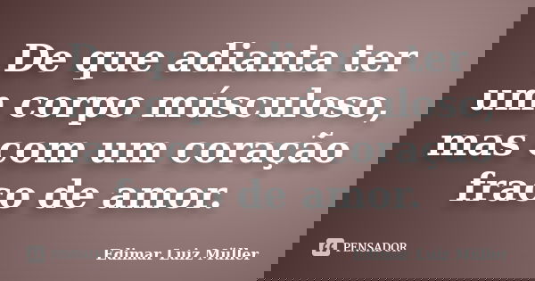 De que adianta ter um corpo músculoso, mas com um coração fraco de amor.... Frase de Edimar Luiz Müller.