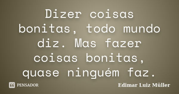 Dizer coisas bonitas, todo mundo diz. Mas fazer coisas bonitas, quase ninguém faz.... Frase de Edimar Luiz Müller.