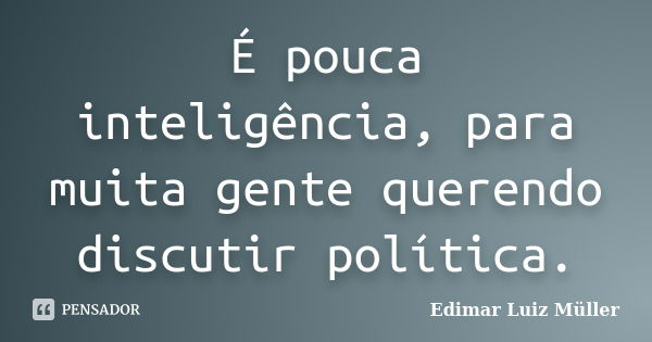 É pouca inteligência, para muita gente querendo discutir política.... Frase de Edimar Luiz Müller.