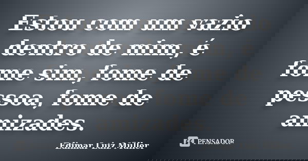 Estou com um vazio dentro de mim, é fome sim, fome de pessoa, fome de amizades.... Frase de Edimar Luiz Müller.