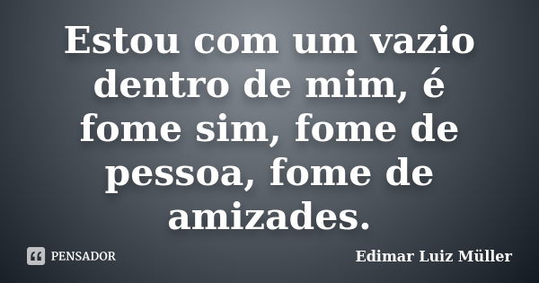 Estou com um vazio dentro de mim, é fome sim, fome de pessoa, fome de amizades.... Frase de Edimar Luiz Müller.