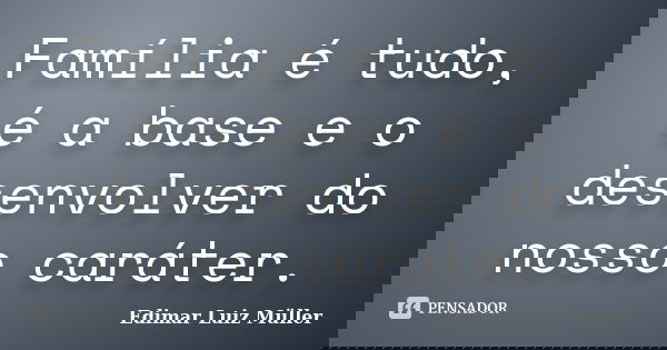 Família é tudo, é a base e o desenvolver do nosso caráter.... Frase de Edimar Luiz Müller.