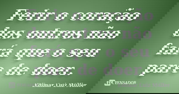 Ferir o coração dos outros não fará que o seu pare de doer.... Frase de Edimar Luiz Müller.