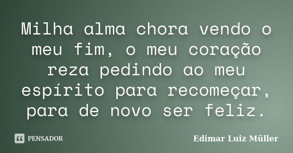 Milha alma chora vendo o meu fim, o meu coração reza pedindo ao meu espírito para recomeçar, para de novo ser feliz.... Frase de Edimar Luiz Müller.