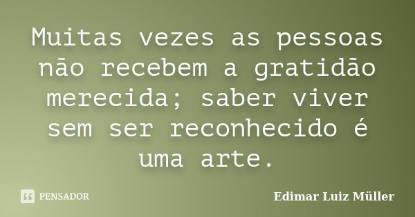 Muitas vezes as pessoas não recebem a gratidão merecida; saber viver sem ser reconhecido é uma arte.... Frase de Edimar Luiz Müller.