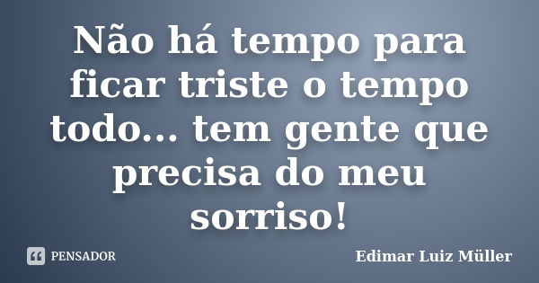 Não há tempo para ficar triste o tempo todo... tem gente que precisa do meu sorriso!... Frase de Edimar Luiz Müller.