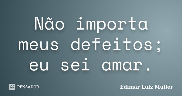 Não importa meus defeitos; eu sei amar.... Frase de Edimar Luiz Müller.