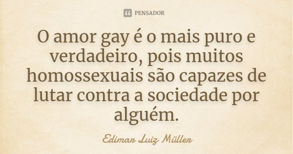 O amor gay é o mais puro e verdadeiro, pois muitos homossexuais são capazes de lutar contra a sociedade por alguém.... Frase de Edimar Luiz Müller.
