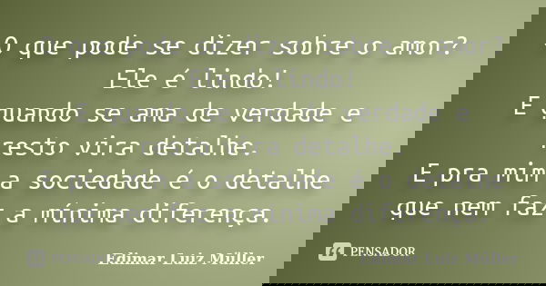 O que pode se dizer sobre o amor? Ele é lindo! E quando se ama de verdade e resto vira detalhe. E pra mim a sociedade é o detalhe que nem faz a mínima diferença... Frase de Edimar Luiz Müller.