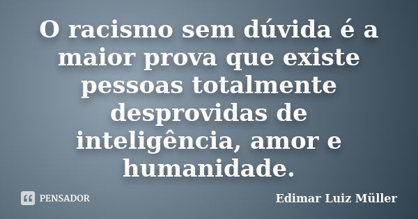 O racismo sem dúvida é a maior prova que existe pessoas totalmente desprovidas de inteligência, amor e humanidade.... Frase de Edimar Luiz Müller.