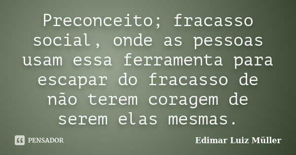 Preconceito; fracasso social, onde as pessoas usam essa ferramenta para escapar do fracasso de não terem coragem de serem elas mesmas.... Frase de Edimar Luiz Müller.