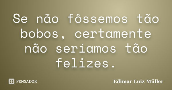 Se não fôssemos tão bobos, certamente não seríamos tão felizes.... Frase de Edimar Luiz Müller.