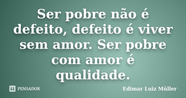 Ser pobre não é defeito, defeito é viver sem amor. Ser pobre com amor é qualidade.... Frase de Edimar Luiz Müller.