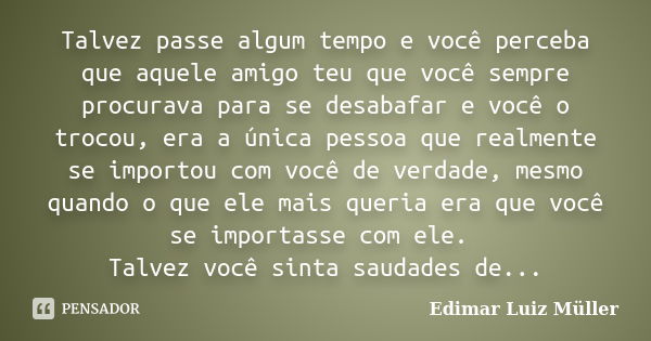 Talvez passe algum tempo e você perceba que aquele amigo teu que você sempre procurava para se desabafar e você o trocou, era a única pessoa que realmente se im... Frase de Edimar Luiz Müller.