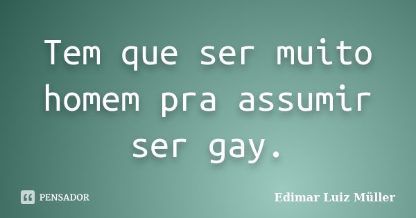 Tem que ser muito homem pra assumir ser gay.... Frase de Edimar Luiz Müller.