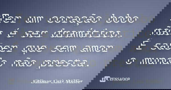 Ter um coração bobo não é ser dramático. É saber que sem amor o mundo não presta.... Frase de Edimar Luiz Müller.