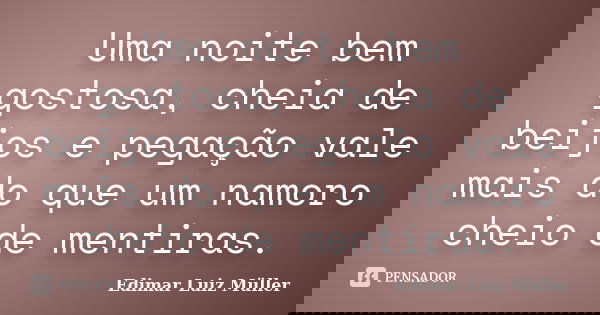 Uma noite bem gostosa, cheia de beijos e pegação vale mais do que um namoro cheio de mentiras.... Frase de Edimar Luiz Müller.