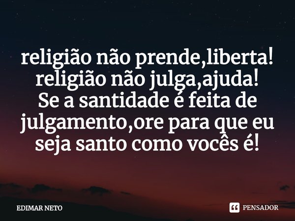 religião não prende,liberta! religião não julga,ajuda!
Se a santidade é feita de julgamento,ore para que eu seja santo como vocês é!... Frase de EDIMAR NETO.