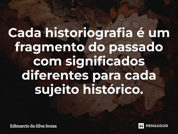 Cada historiografia é um fragmento do passado com significados diferentes para cada sujeito histórico.... Frase de Edimarcio da silva souza.